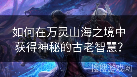 如何在万灵山海之境中获得神秘的古老智慧？