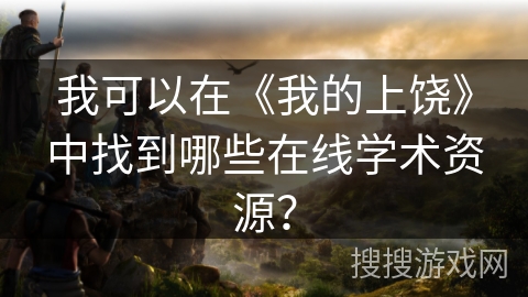 我可以在《我的上饶》中找到哪些在线学术资源? 我可以在《我的上饶》中找到哪些在线学术资源?