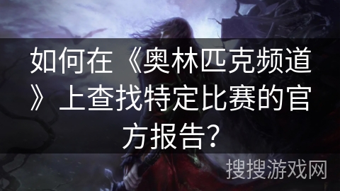 如何在《奥林匹克频道》上查找特定比赛的官方报告？