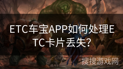 ETC车宝APP如何处理ETC卡片丢失? ETC车宝APP如何处理ETC卡片丢失?