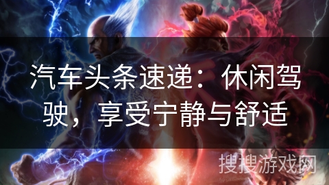 汽车头条速递:休闲驾驶,享受宁静与舒适 汽车头条速递:休闲驾驶,享受宁静与舒适