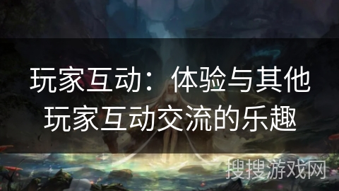 玩家互动:体验与其他玩家互动交流的乐趣 玩家互动:体验与其他玩家互动交流的乐趣