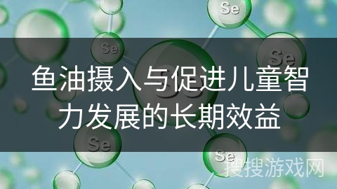 鱼油摄入与促进儿童智力发展的长期效益
