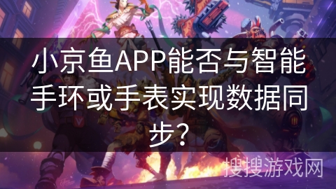 小京鱼APP能否与智能手环或手表实现数据同步? 小京鱼APP能否与智能手环或手表实现数据同步?