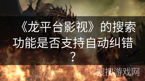 《龙平台影视》的搜索功能是否支持自动纠错? 《龙平台影视》的搜索功能是否支持自动纠错?