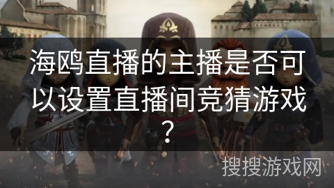 海鸥直播的主播是否可以设置直播间竞猜游戏? 海鸥直播的主播是否可以设置直播间竞猜游戏?
