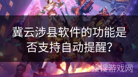冀云涉县软件的功能是否支持自动提醒? 冀云涉县软件的功能是否支持自动提醒?