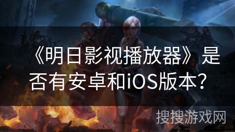 《明日影视播放器》是否有安卓和iOS版本? 《明日影视播放器》是否有安卓和iOS版本?