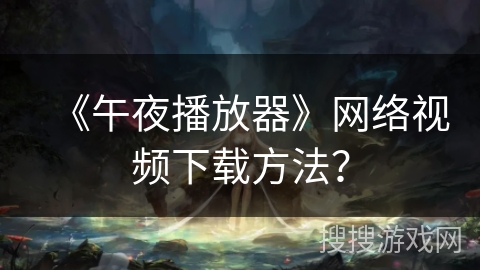 《午夜播放器》网络视频下载方法？