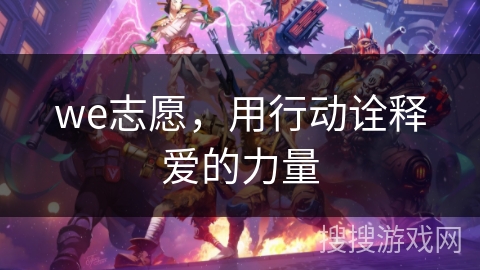we志愿,用行动诠释爱的力量 we志愿,用行动诠释爱的力量