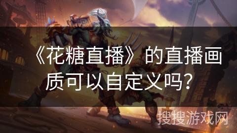 《花糖直播》的直播画质可以自定义吗? 《花糖直播》的直播画质可以自定义吗?