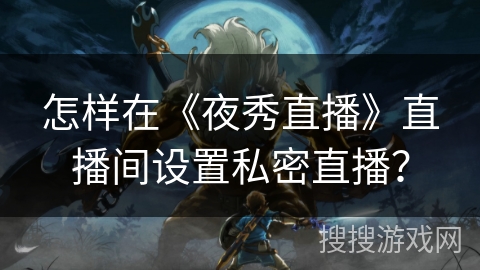 怎样在《夜秀直播》直播间设置私密直播? 怎样在《夜秀直播》直播间设置私密直播?