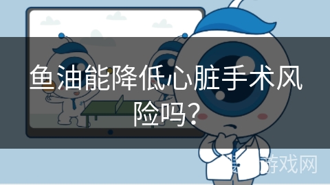鱼油能降低心脏手术风险吗？