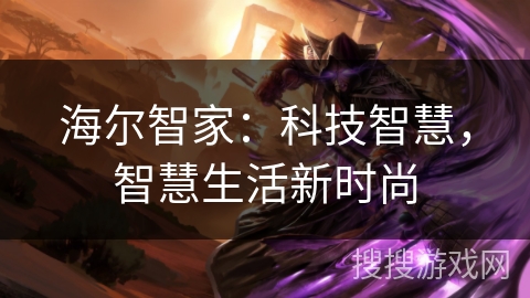 海尔智家:科技智慧,智慧生活新时尚 海尔智家:科技智慧,智慧生活新时尚