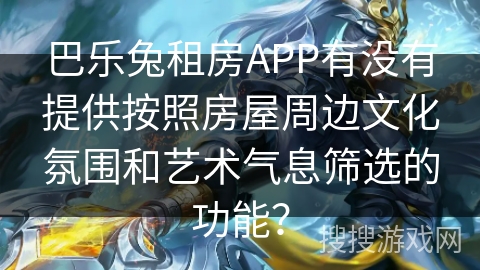 巴乐兔租房APP有没有提供按照房屋周边文化氛围和艺术气息筛选的功能? 巴乐兔租房APP有没有提供按照房屋周边文化氛围和艺术气息筛选的功能?