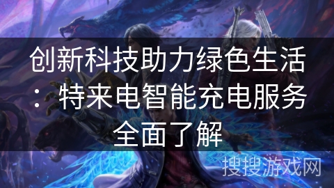 创新科技助力绿色生活：特来电智能充电服务全面了解