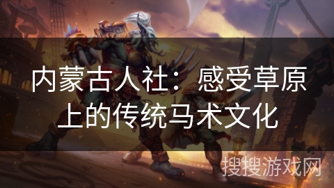 内蒙古人社:感受草原上的传统马术文化 内蒙古人社:感受草原上的传统马术文化