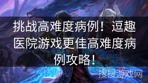 挑战高难度病例!逗趣医院游戏更佳高难度病例攻略! 挑战高难度病例!逗趣医院游戏更佳高难度病例攻略!
