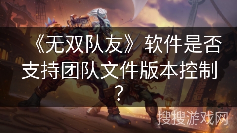 《无双队友》软件是否支持团队文件版本控制? 《无双队友》软件是否支持团队文件版本控制?