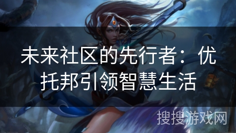 未来社区的先行者:优托邦引领智慧生活 未来社区的先行者:优托邦引领智慧生活