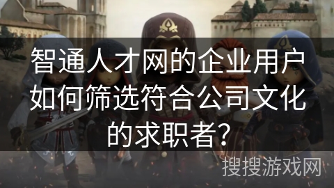 智通人才网的企业用户如何筛选符合公司文化的求职者? 智通人才网的企业用户如何筛选符合公司文化的求职者?