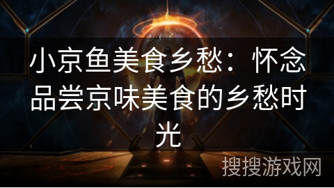 小京鱼美食乡愁:怀念品尝京味美食的乡愁时光 小京鱼美食乡愁:怀念品尝京味美食的乡愁时光