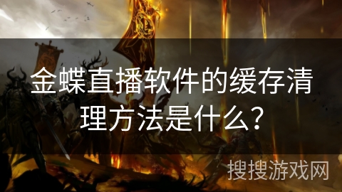 金蝶直播软件的缓存清理方法是什么? 金蝶直播软件的缓存清理方法是什么?