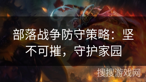 部落战争防守策略:坚不可摧,守护家园 部落战争防守策略:坚不可摧,守护家园