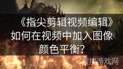 《指尖剪辑视频编辑》如何在视频中加入图像颜色平衡? 《指尖剪辑视频编辑》如何在视频中加入图像颜色平衡?