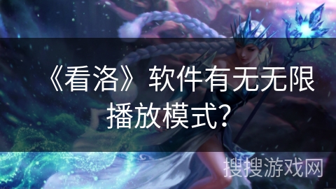 《看洛》软件有无无限播放模式? 《看洛》软件有无无限播放模式?