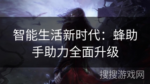 智能生活新时代:蜂助手助力全面升级 智能生活新时代:蜂助手助力全面升级
