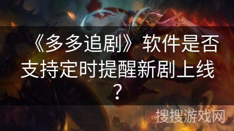 《多多追剧》软件是否支持定时提醒新剧上线? 《多多追剧》软件是否支持定时提醒新剧上线?
