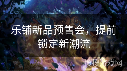 乐铺新品预售会,提前锁定新潮流 乐铺新品预售会,提前锁定新潮流