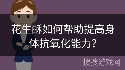 花生酥如何帮助提高身体抗氧化能力?