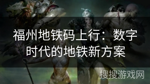 福州地铁码上行:数字时代的地铁新方案 福州地铁码上行:数字时代的地铁新方案