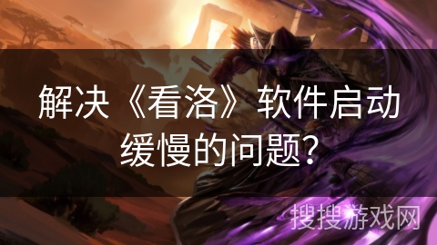 解决《看洛》软件启动缓慢的问题? 解决《看洛》软件启动缓慢的问题?