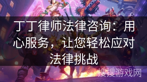 丁丁律师法律咨询:用心服务,让您轻松应对法律挑战 丁丁律师法律咨询:用心服务,让您轻松应对法律挑战