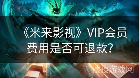 《米来影视》VIP会员费用是否可退款? 《米来影视》VIP会员费用是否可退款?