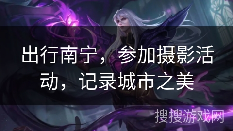 出行南宁,参加摄影活动,记录城市之美 出行南宁,参加摄影活动,记录城市之美