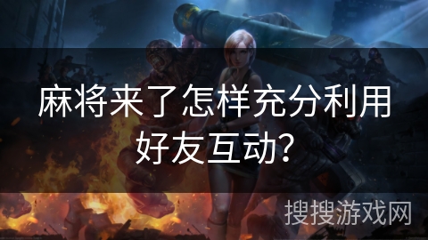 麻将来了怎样充分利用好友互动? 麻将来了怎样充分利用好友互动?