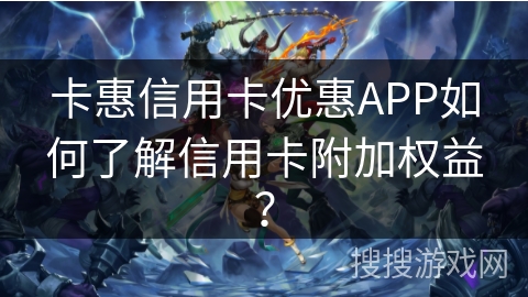 卡惠信用卡优惠APP如何了解信用卡附加权益? 卡惠信用卡优惠APP如何了解信用卡附加权益?