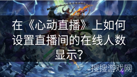 在《心动直播》上如何设置直播间的在线人数显示? 在《心动直播》上如何设置直播间的在线人数显示?