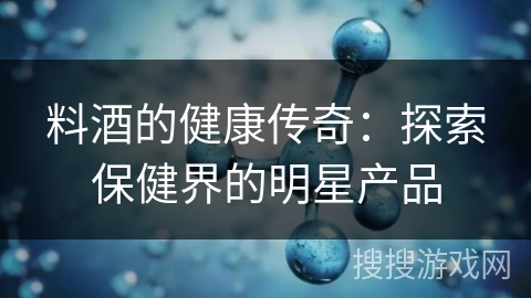 料酒的健康传奇:探索保健界的明星产品