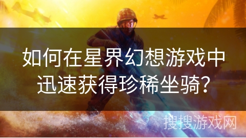 如何在星界幻想游戏中迅速获得珍稀坐骑? 如何在星界幻想游戏中迅速获得珍稀坐骑?