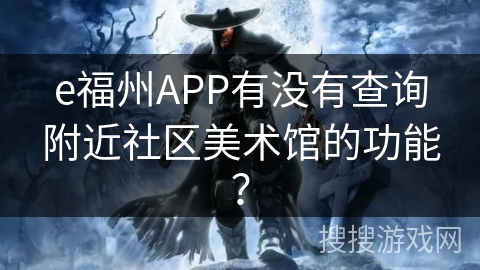 e福州APP有没有查询附近社区美术馆的功能? e福州APP有没有查询附近社区美术馆的功能?