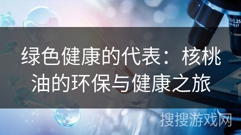 绿色健康的代表:核桃油的环保与健康之旅