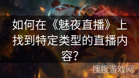 如何在《魅夜直播》上找到特定类型的直播内容? 如何在《魅夜直播》上找到特定类型的直播内容?