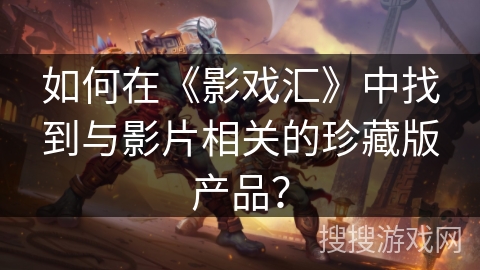 如何在《影戏汇》中找到与影片相关的珍藏版产品? 如何在《影戏汇》中找到与影片相关的珍藏版产品?