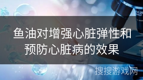 鱼油对增强心脏弹性和预防心脏病的效果
