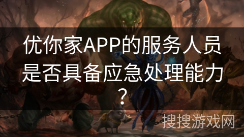 优你家APP的服务人员是否具备应急处理能力? 优你家APP的服务人员是否具备应急处理能力?